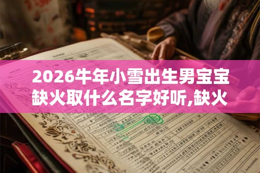 2026牛年小雪出生男宝宝缺火取什么名字好听,缺火男孩寓意好的名字