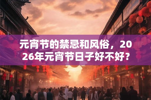 元宵节的禁忌和风俗，2026年元宵节日子好不好？