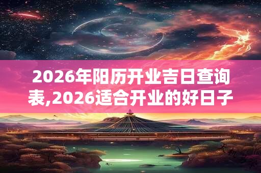 2026年阳历开业吉日查询表,2026适合开业的好日子 2026年阳历开业吉日查询表,2026适合开业的好日子