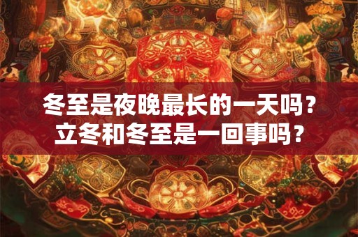 冬至是夜晚最长的一天吗?立冬和冬至是一回事吗? 冬至是夜晚最长的一天吗?立冬和冬至是一回事吗?