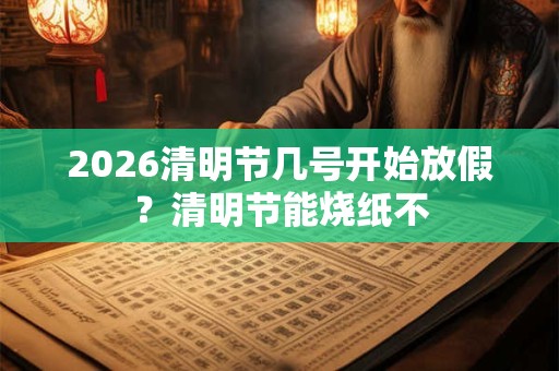 2026清明节几号开始放假？清明节能烧纸不