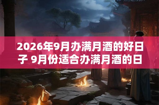 2026年9月办满月酒的好日子 9月份适合办满月酒的日子