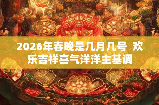 2026年春晚是几月几号 欢乐吉祥喜气洋洋主基调 2026年春晚是几月几号 欢乐吉祥喜气洋洋主基调