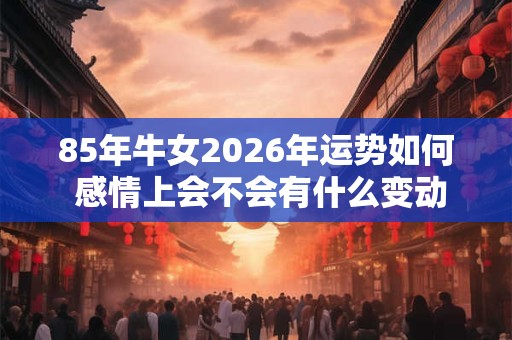 85年牛女2026年运势如何 感情上会不会有什么变动