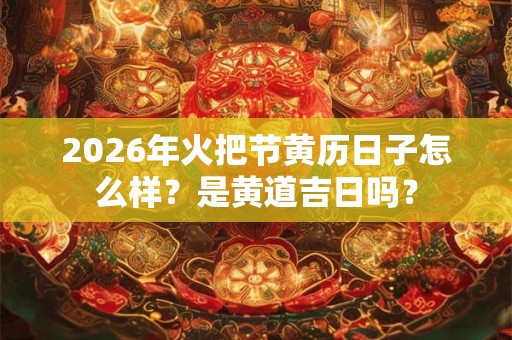 2026年火把节黄历日子怎么样？是黄道吉日吗？