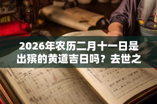 2026年农历二月十一日是出殡的黄道吉日吗？去世之后只能火化吗？