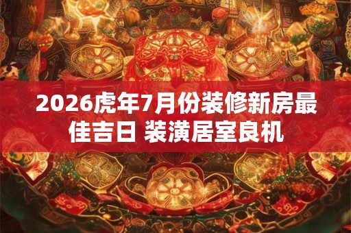 2026虎年7月份装修新房最佳吉日 装潢居室良机