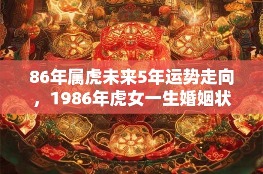 86年属虎未来5年运势走向，1986年虎女一生婚姻状况