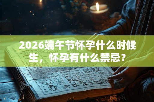 2026端午节怀孕什么时候生，怀孕有什么禁忌？
