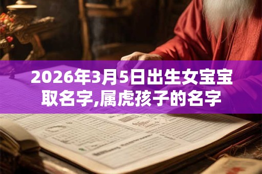 2026年3月5日出生女宝宝取名字,属虎孩子的名字