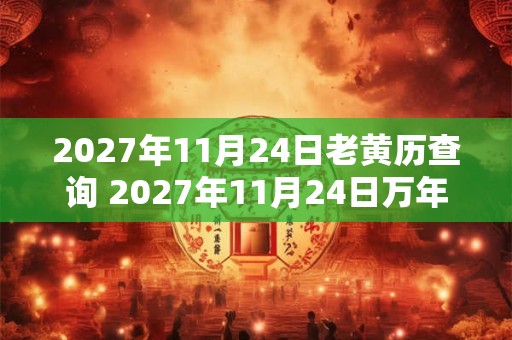 2027年11月24日老黄历查询 2027年11月24日万年历黄道吉日