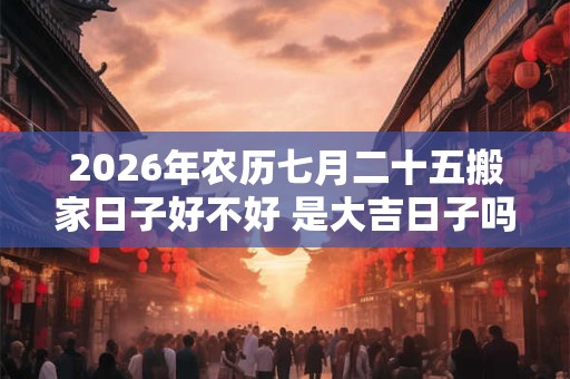 2026年农历七月二十五搬家日子好不好 是大吉日子吗 2026年农历七月二十五搬家日子好不好 是大吉日子吗