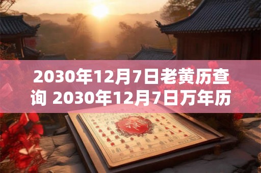 2030年12月7日老黄历查询 2030年12月7日万年历黄道吉日 2030年12月7日老黄历查询 2030年12月7日万年历黄道吉日