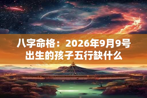 八字命格：2026年9月9号出生的孩子五行缺什么