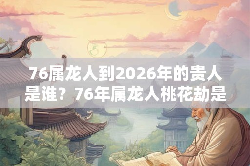 76属龙人到2026年的贵人是谁?76年属龙人桃花劫是谁? 76属龙人到2026年的贵人是谁?76年属龙人桃花劫是谁?