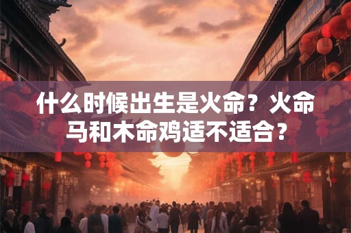 什么时候出生是火命？火命马和木命鸡适不适合？