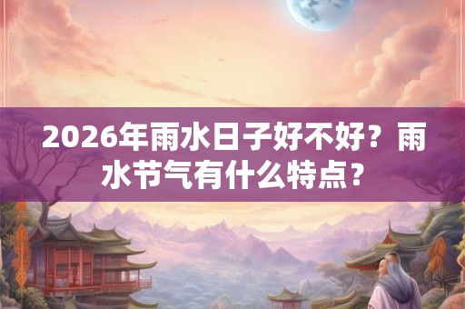 2026年雨水日子好不好？雨水节气有什么特点？