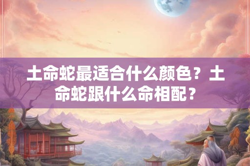 土命蛇最适合什么颜色?土命蛇跟什么命相配? 土命蛇最适合什么颜色?土命蛇跟什么命相配?