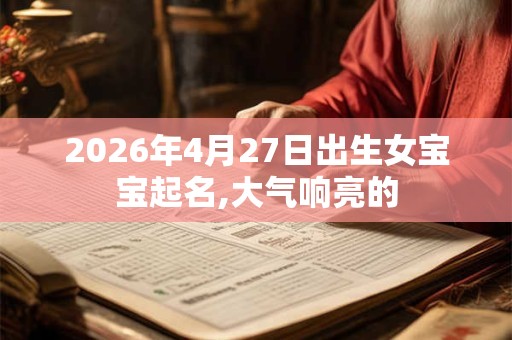 2026年4月27日出生女宝宝起名,大气响亮的
