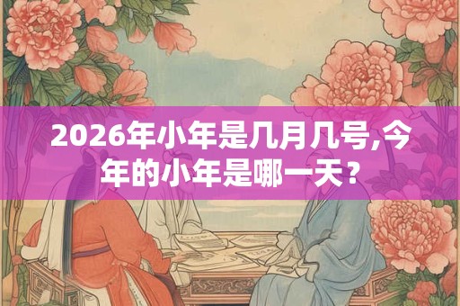 2026年小年是几月几号,今年的小年是哪一天？