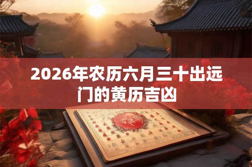 2026年农历六月三十出远门的黄历吉凶 2026年农历六月三十出远门的黄历吉凶