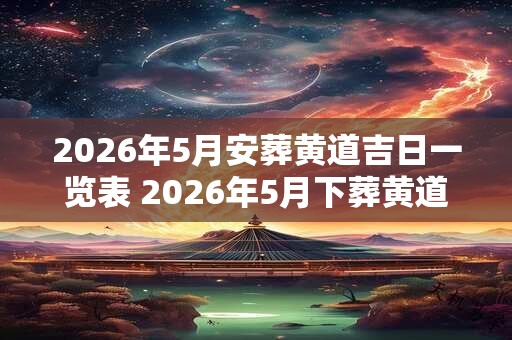 2026年5月安葬黄道吉日一览表 2026年5月下葬黄道吉日 2026年5月安葬黄道吉日一览表 2026年5月下葬黄道吉日