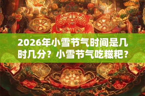 2026年小雪节气时间是几时几分?小雪节气吃糍粑? 2026年小雪节气时间是几时几分?小雪节气吃糍粑?