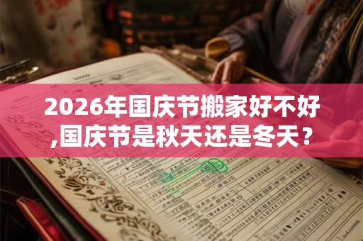 2026年国庆节搬家好不好,国庆节是秋天还是冬天? 2026年国庆节搬家好不好,国庆节是秋天还是冬天?
