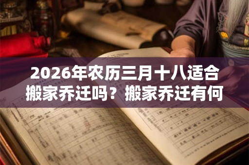 2026年农历三月十八适合搬家乔迁吗？搬家乔迁有何禁忌？