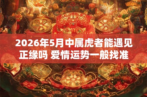 2026年5月中属虎者能遇见正缘吗 爱情运势一般找准桃花位