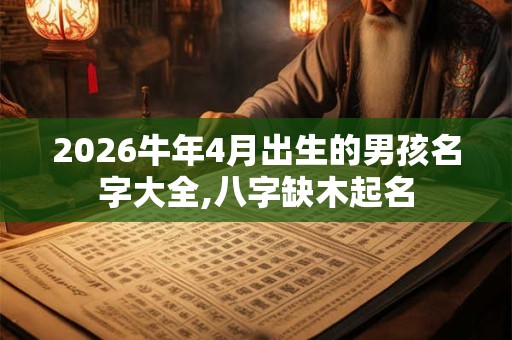 2026牛年4月出生的男孩名字大全,八字缺木起名