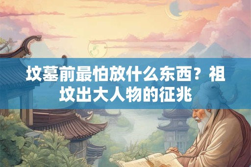 坟墓前最怕放什么东西？祖坟出大人物的征兆