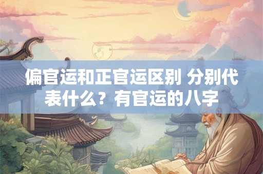 偏官运和正官运区别 分别代表什么?有官运的八字 偏官运和正官运区别 分别代表什么?有官运的八字