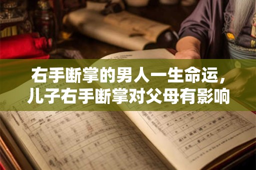 右手断掌的男人一生命运，儿子右手断掌对父母有影响吗？