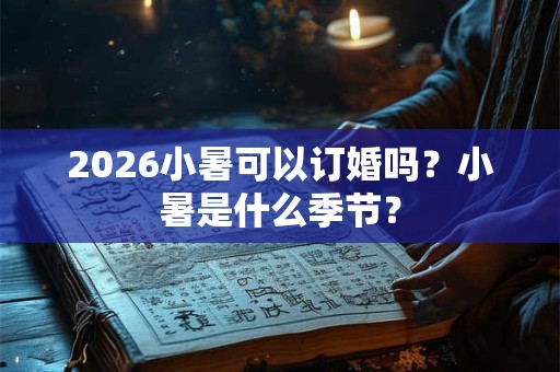 2026小暑可以订婚吗?小暑是什么季节? 2026小暑可以订婚吗?小暑是什么季节?
