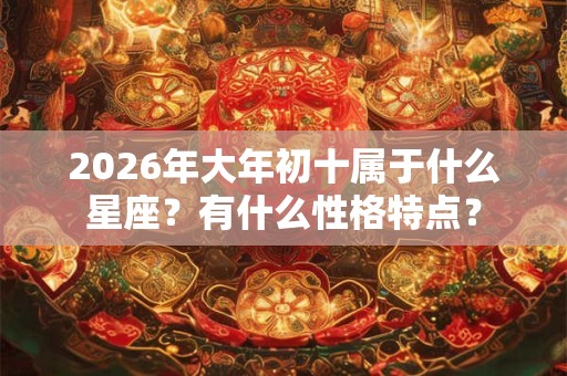 2026年大年初十属于什么星座？有什么性格特点？