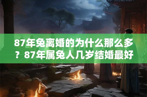 87年兔离婚的为什么那么多？87年属兔人几岁结婚最好？