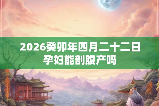 2026癸卯年四月二十二日孕妇能剖腹产吗