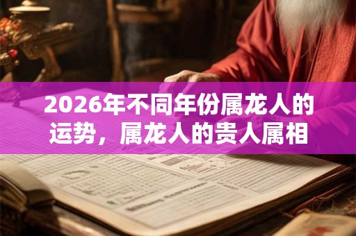 2026年不同年份属龙人的运势，属龙人的贵人属相
