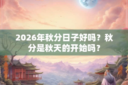 2026年秋分日子好吗？秋分是秋天的开始吗？