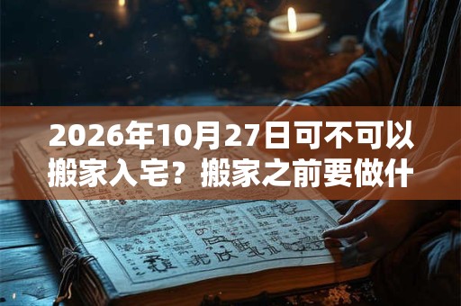2026年10月27日可不可以搬家入宅？搬家之前要做什么准备？