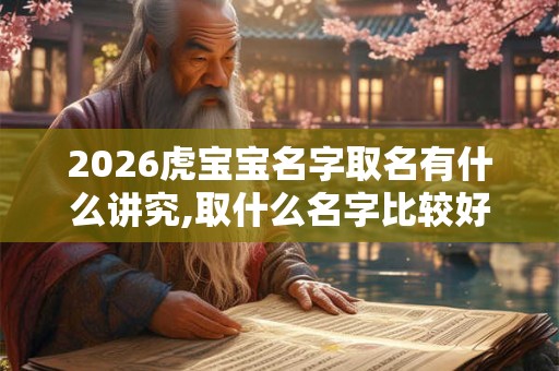 2026虎宝宝名字取名有什么讲究,取什么名字比较好 2026虎宝宝名字取名有什么讲究,取什么名字比较好