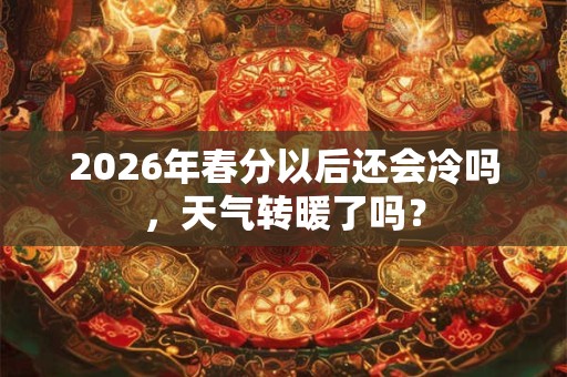 2026年春分以后还会冷吗，天气转暖了吗？