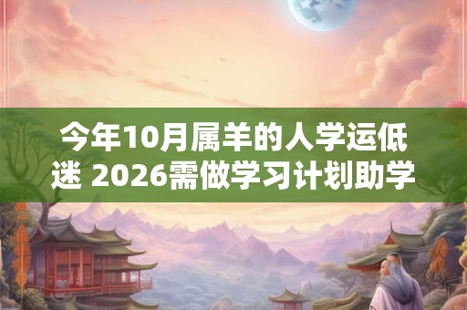 今年10月属羊的人学运低迷 2026需做学习计划助学业 今年10月属羊的人学运低迷 2026需做学习计划助学业