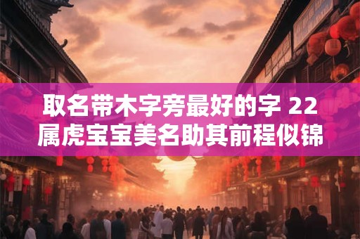 取名带木字旁最好的字 22属虎宝宝美名助其前程似锦