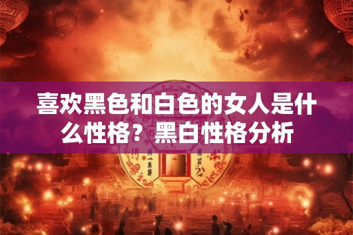 喜欢黑色和白色的女人是什么性格？黑白性格分析