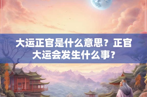 大运正官是什么意思？正官大运会发生什么事？