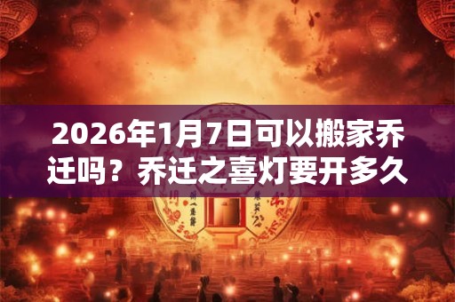 2026年1月7日可以搬家乔迁吗？乔迁之喜灯要开多久？