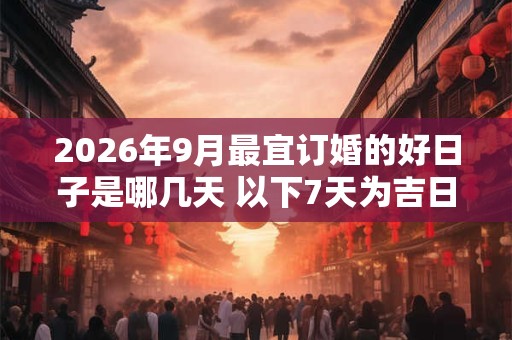 2026年9月最宜订婚的好日子是哪几天 以下7天为吉日 2026年9月最宜订婚的好日子是哪几天 以下7天为吉日