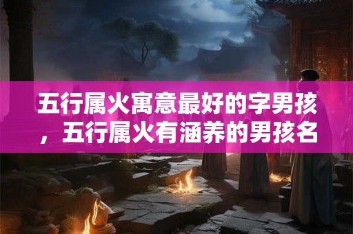 五行属火寓意最好的字男孩，五行属火有涵养的男孩名字